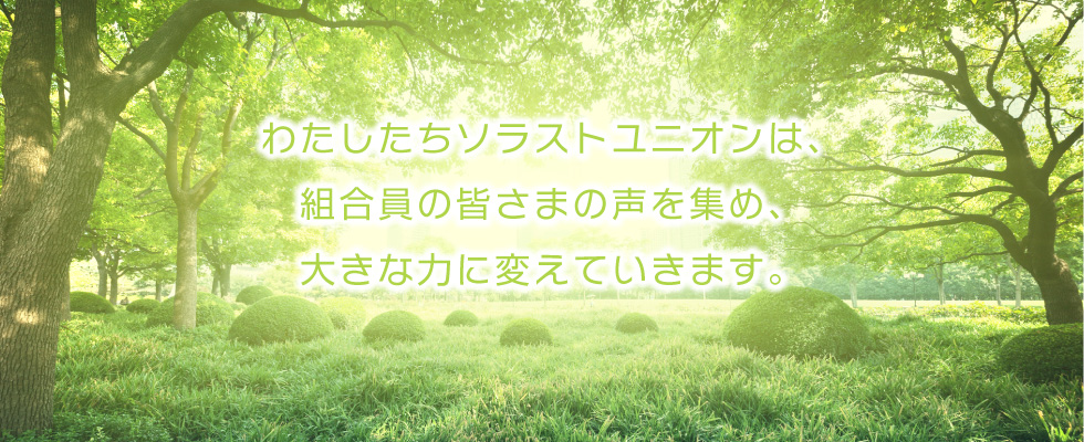 わたしたちソラストユニオンは、組合員の皆さまの声を集め、大きな力に変えていきます。
